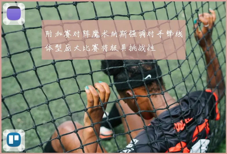 附加赛对阵魔术纳斯强调对手锋线体型庞大比赛将极具挑战性