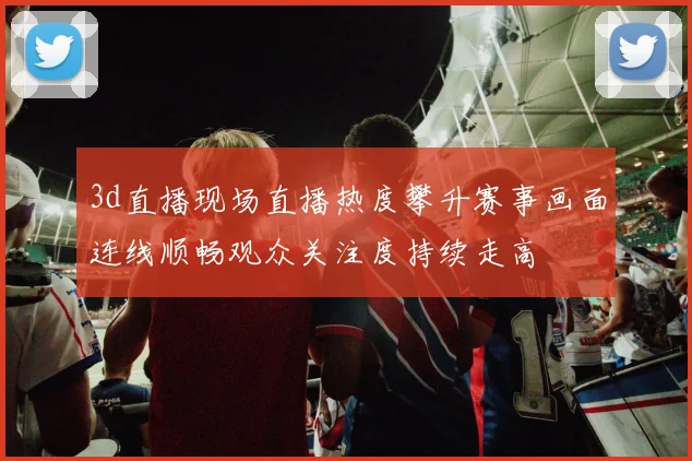 3d直播现场直播热度攀升赛事画面连线顺畅观众关注度持续走高
