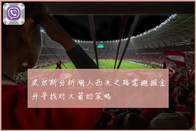 皮尔斯分析湖人西决之路需避掘金并寻找对火箭的策略