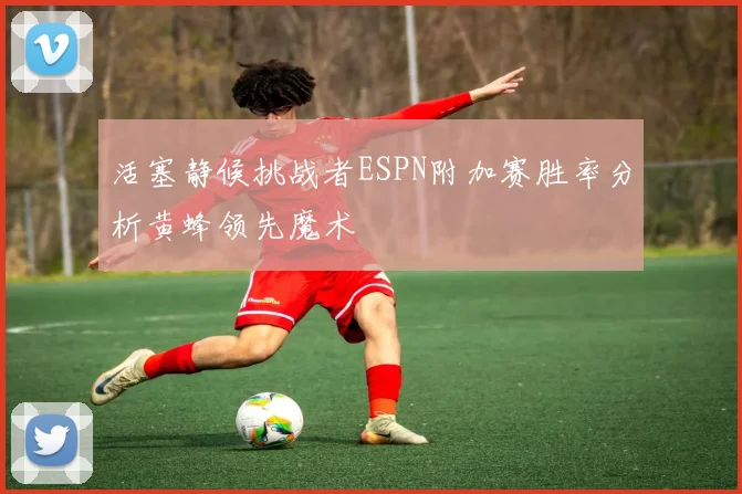 活塞静候挑战者ESPN附加赛胜率分析黄蜂领先魔术