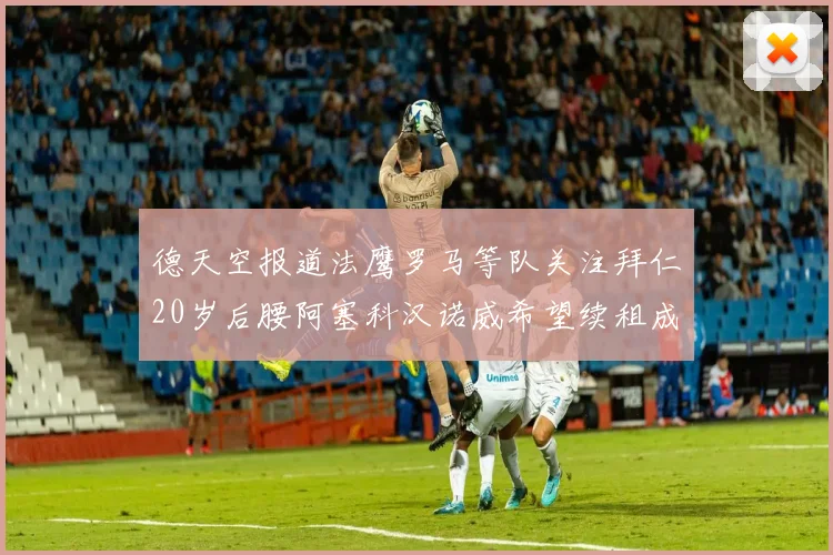 德天空报道法鹰罗马等队关注拜仁20岁后腰阿塞科汉诺威希望续租成功