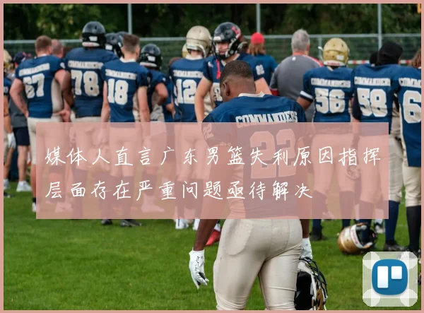 媒体人直言广东男篮失利原因指挥层面存在严重问题亟待解决