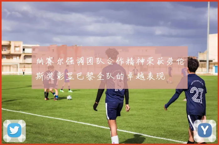 纳赛尔强调团队合作精神荣获劳伦斯奖彰显巴黎全队的卓越表现