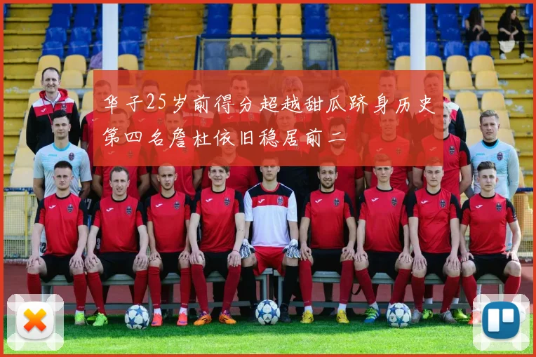 华子25岁前得分超越甜瓜跻身历史第四名詹杜依旧稳居前二